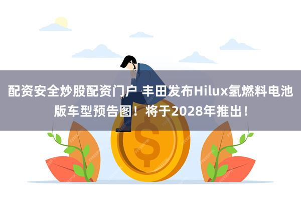配资安全炒股配资门户 丰田发布Hilux氢燃料电池版车型预告图！将于2028年推出！