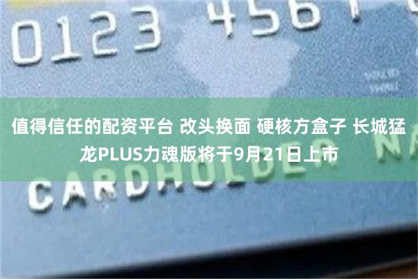 值得信任的配资平台 改头换面 硬核方盒子 长城猛龙PLUS力魂版将于9月21日上市