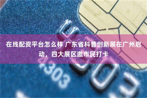 在线配资平台怎么样 广东省科普创新展在广州启动，四大展区邀市民打卡