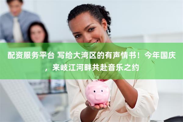 配资服务平台 写给大湾区的有声情书！今年国庆，来岐江河畔共赴音乐之约