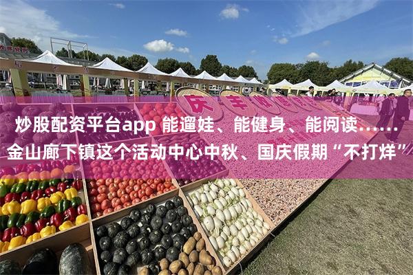 炒股配资平台app 能遛娃、能健身、能阅读……金山廊下镇这个活动中心中秋、国庆假期“不打烊”