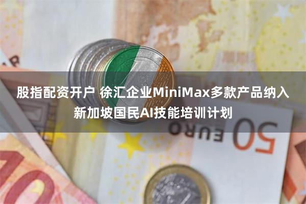 股指配资开户 徐汇企业MiniMax多款产品纳入新加坡国民AI技能培训计划