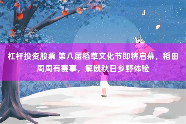 杠杆投资股票 第八届稻草文化节即将启幕，稻田周周有赛事，解锁秋日乡野体验