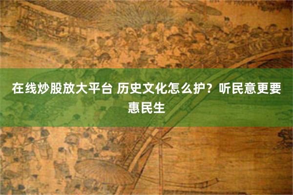 在线炒股放大平台 历史文化怎么护？听民意更要惠民生