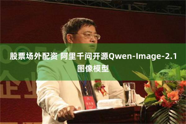 股票场外配资 阿里千问开源Qwen-Image-2.1图像模型