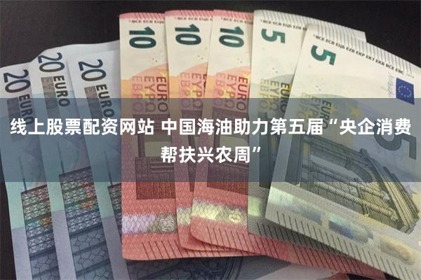 线上股票配资网站 中国海油助力第五届“央企消费帮扶兴农周”