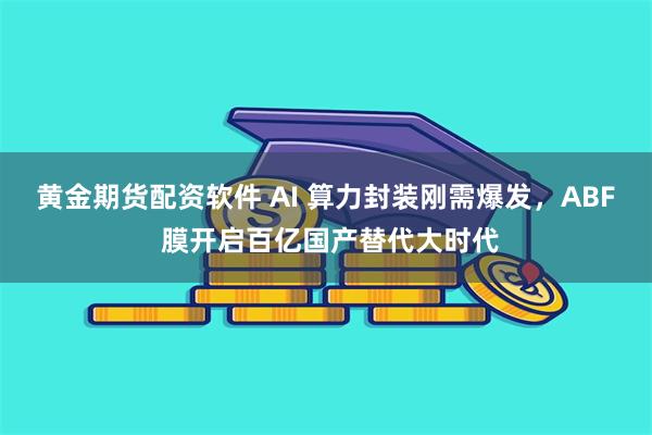 黄金期货配资软件 AI 算力封装刚需爆发，ABF 膜开启百亿国产替代大时代