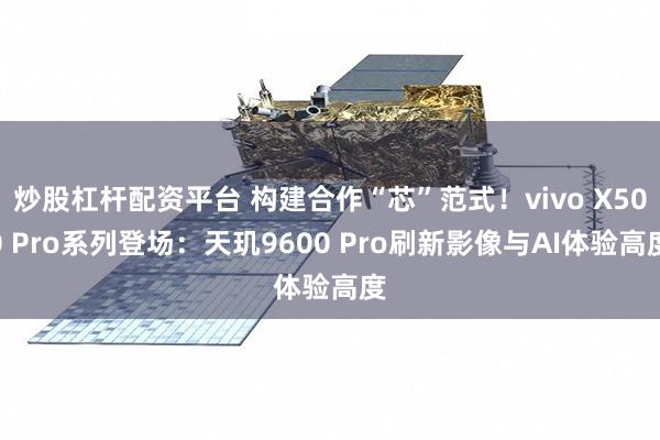 炒股杠杆配资平台 构建合作“芯”范式！vivo X500 Pro系列登场：天玑9600 Pro刷新影像与AI体验高度