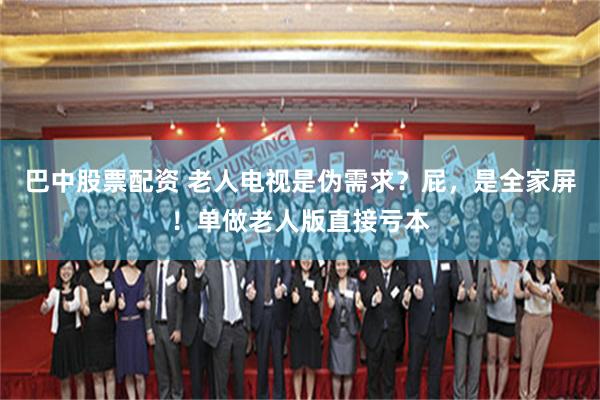 巴中股票配资 老人电视是伪需求？屁，是全家屏！单做老人版直接亏本