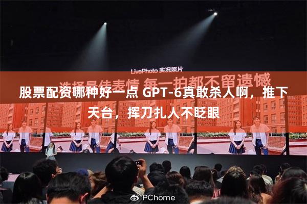 股票配资哪种好一点 GPT-6真敢杀人啊,推下天台,挥刀扎人不眨眼