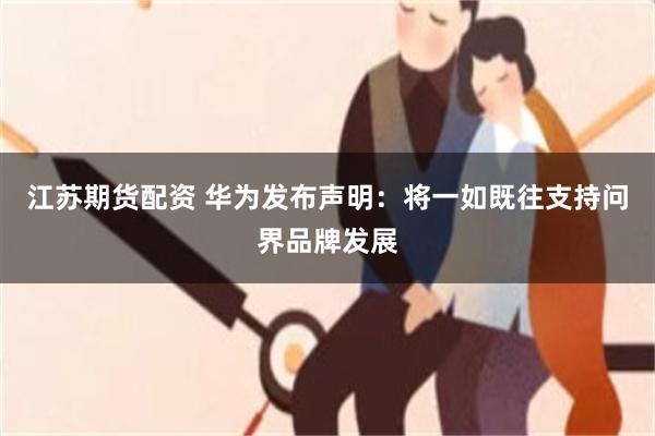 江苏期货配资 华为发布声明：将一如既往支持问界品牌发展