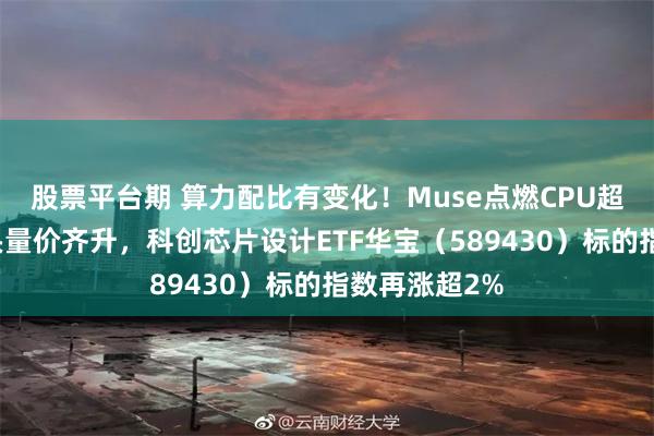 股票平台期 算力配比有变化！Muse点燃CPU超级周期？龙头量价齐升，科创芯片设计ETF华宝（589430）标的指数再涨超2%
