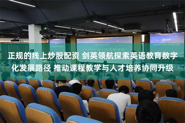 正规的线上炒股配资 剑英领航探索英语教育数字化发展路径 推动课程教学与人才培养协同升级