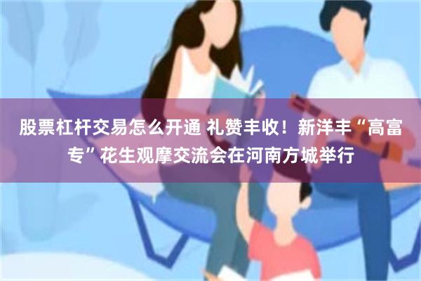 股票杠杆交易怎么开通 礼赞丰收！新洋丰“高富专”花生观摩交流会在河南方城举行