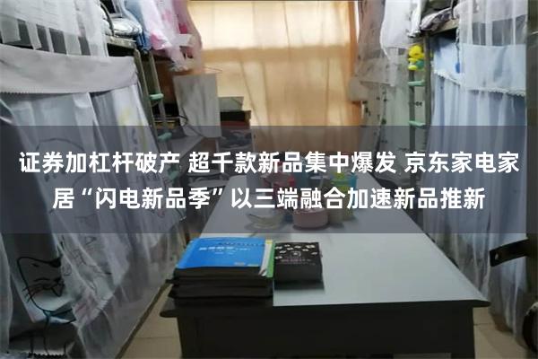 证券加杠杆破产 超千款新品集中爆发 京东家电家居“闪电新品季”以三端融合加速新品推新