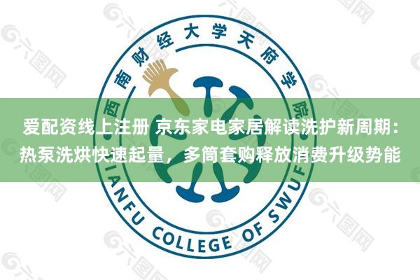 爱配资线上注册 京东家电家居解读洗护新周期：热泵洗烘快速起量，多筒套购释放消费升级势能