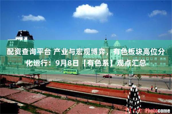 配资查询平台 产业与宏观博弈，有色板块高位分化运行：9月8日【有色系】观点汇总