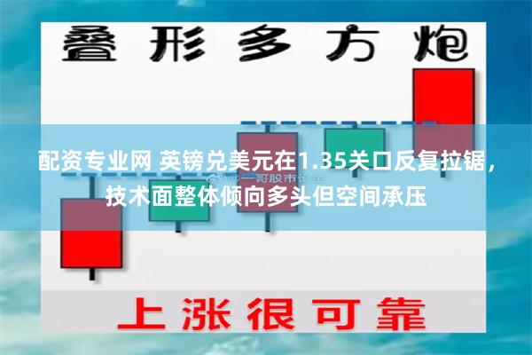配资专业网 英镑兑美元在1.35关口反复拉锯，技术面整体倾向多头但空间承压