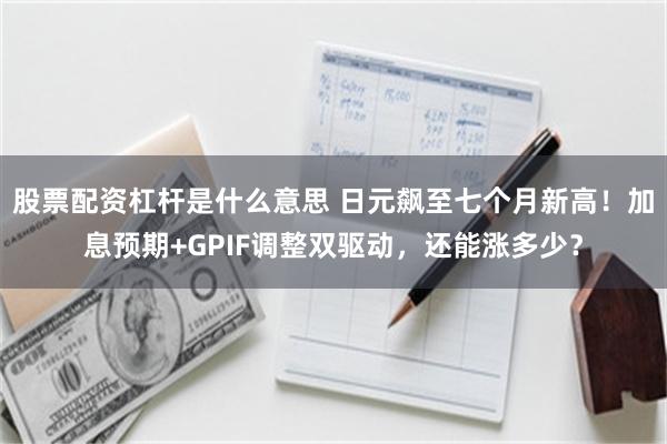 股票配资杠杆是什么意思 日元飙至七个月新高！加息预期+GPIF调整双驱动，还能涨多少？