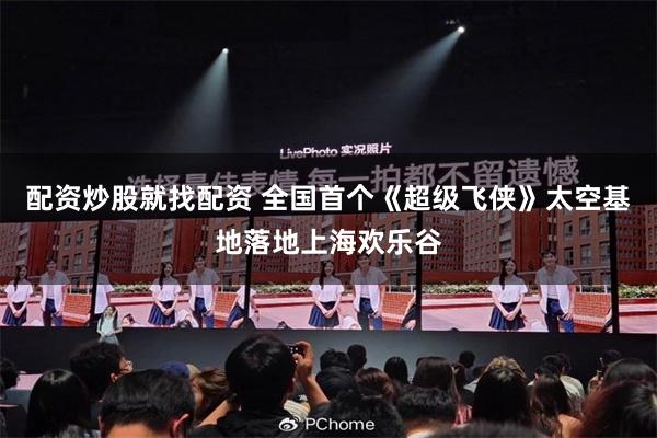 配资炒股就找配资 全国首个《超级飞侠》太空基地落地上海欢乐谷
