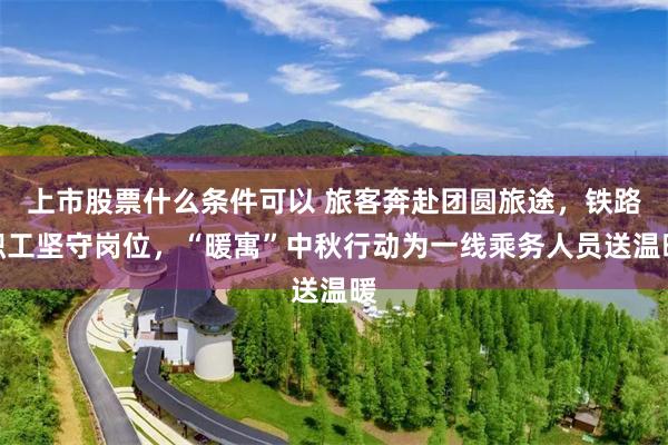 上市股票什么条件可以 旅客奔赴团圆旅途，铁路职工坚守岗位，“暖寓”中秋行动为一线乘务人员送温暖