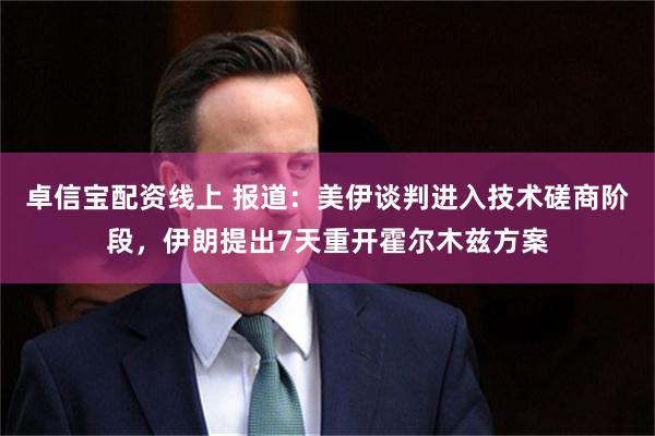 卓信宝配资线上 报道：美伊谈判进入技术磋商阶段，伊朗提出7天重开霍尔木兹方案