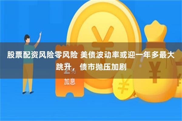 股票配资风险零风险 美债波动率或迎一年多最大跳升，债市抛压加剧