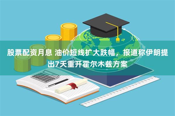 股票配资月息 油价短线扩大跌幅，报道称伊朗提出7天重开霍尔木兹方案