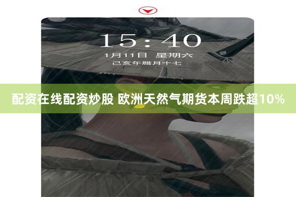 配资在线配资炒股 欧洲天然气期货本周跌超10%