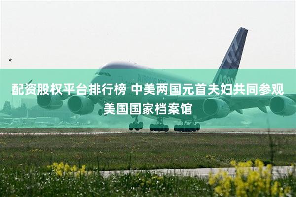 配资股权平台排行榜 中美两国元首夫妇共同参观美国国家档案馆