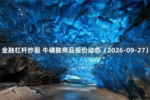 金融杠杆炒股 牛磺酸商品报价动态（2026-09-27）