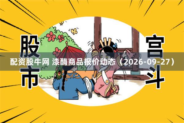 配资股牛网 漆酶商品报价动态（2026-09-27）