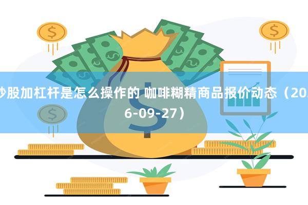 炒股加杠杆是怎么操作的 咖啡糊精商品报价动态（2026-09-27）