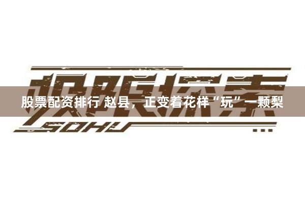 股票配资排行 赵县,正变着花样“玩”一颗梨