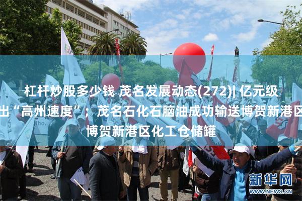 杠杆炒股多少钱 茂名发展动态(272)| 亿元级粮油项目跑出“高州速度”；茂名石化石脑油成功输送博贺新港区化工仓储罐