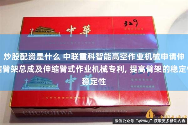 炒股配资是什么 中联重科智能高空作业机械申请伸缩臂架总成及伸缩臂式作业机械专利, 提高臂架的稳定性