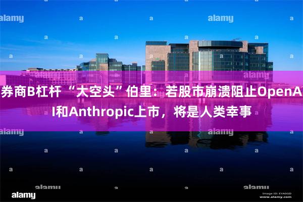 券商B杠杆 “大空头”伯里：若股市崩溃阻止OpenAI和Anthropic上市，将是人类幸事