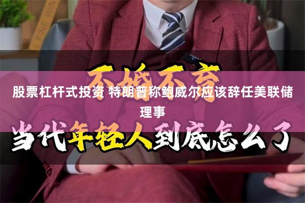 股票杠杆式投资 特朗普称鲍威尔应该辞任美联储理事
