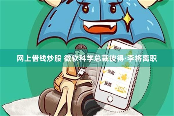 网上借钱炒股 微软科学总裁彼得·李将离职