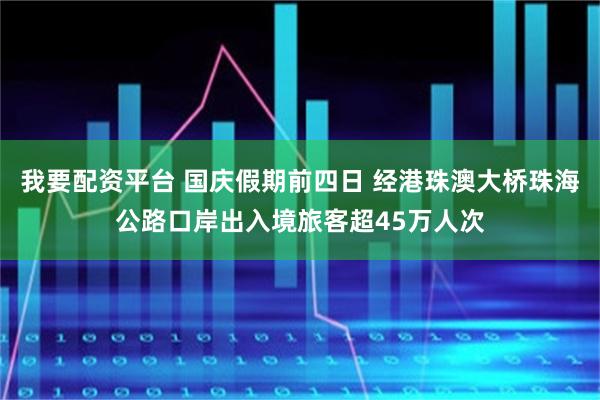 我要配资平台 国庆假期前四日 经港珠澳大桥珠海公路口岸出入境旅客超45万人次