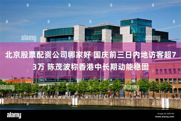 北京股票配资公司哪家好 国庆前三日内地访客超73万 陈茂波称香港中长期动能稳固