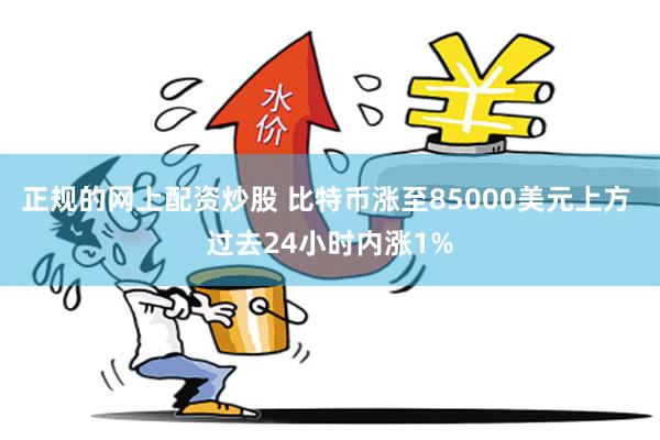 正规的网上配资炒股 比特币涨至85000美元上方 过去24小时内涨1%