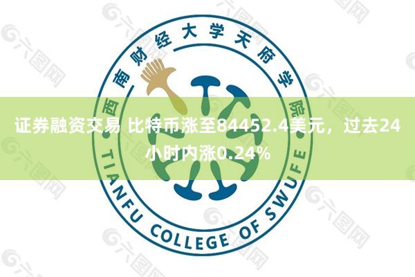证券融资交易 比特币涨至84452.4美元，过去24小时内涨0.24%