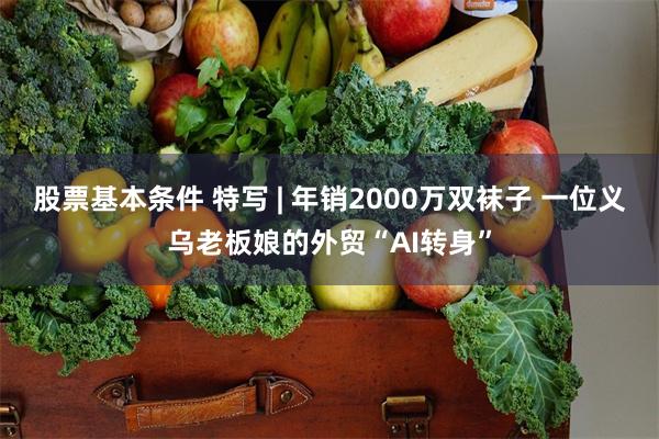 股票基本条件 特写 | 年销2000万双袜子 一位义乌老板娘的外贸“AI转身”