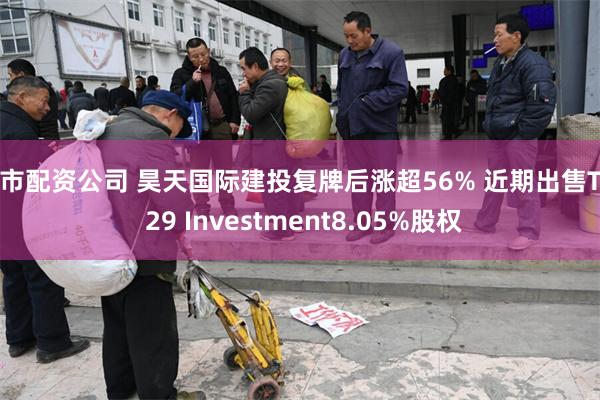 股市配资公司 昊天国际建投复牌后涨超56% 近期出售Tre 29 Investment8.05%股权