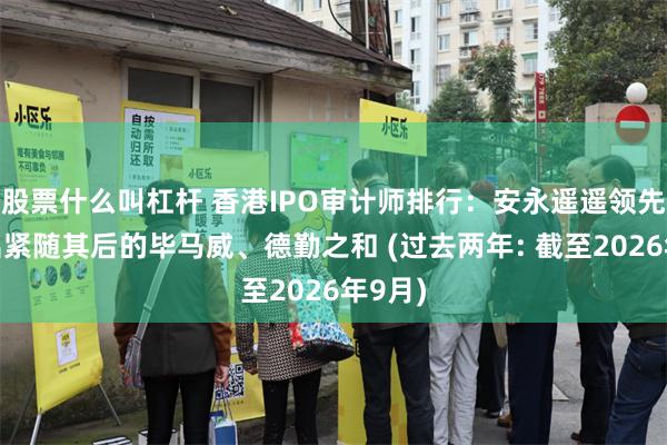 股票什么叫杠杆 香港IPO审计师排行：安永遥遥领先，超出紧随其后的毕马威、德勤之和 (过去两年: 截至2026年9月)