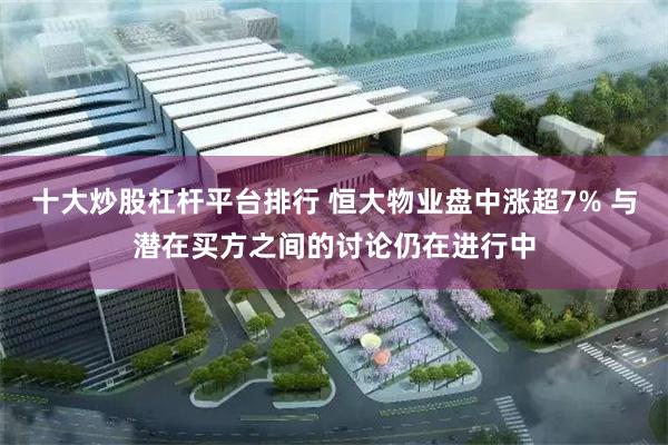 十大炒股杠杆平台排行 恒大物业盘中涨超7% 与潜在买方之间的讨论仍在进行中