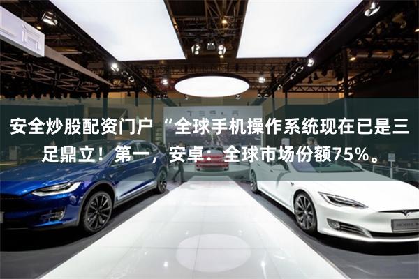 安全炒股配资门户 “全球手机操作系统现在已是三足鼎立！第一，安卓：全球市场份额75%。