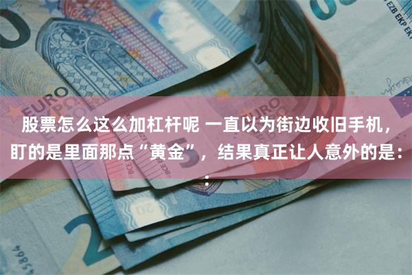 股票怎么这么加杠杆呢 一直以为街边收旧手机，盯的是里面那点“黄金”，结果真正让人意外的是：