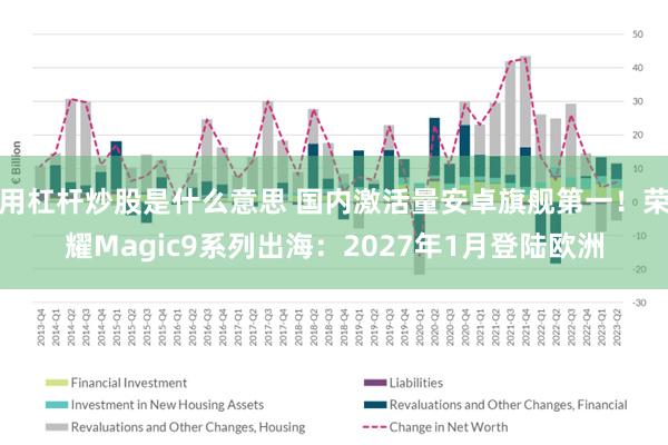 用杠杆炒股是什么意思 国内激活量安卓旗舰第一！荣耀Magic9系列出海：2027年1月登陆欧洲